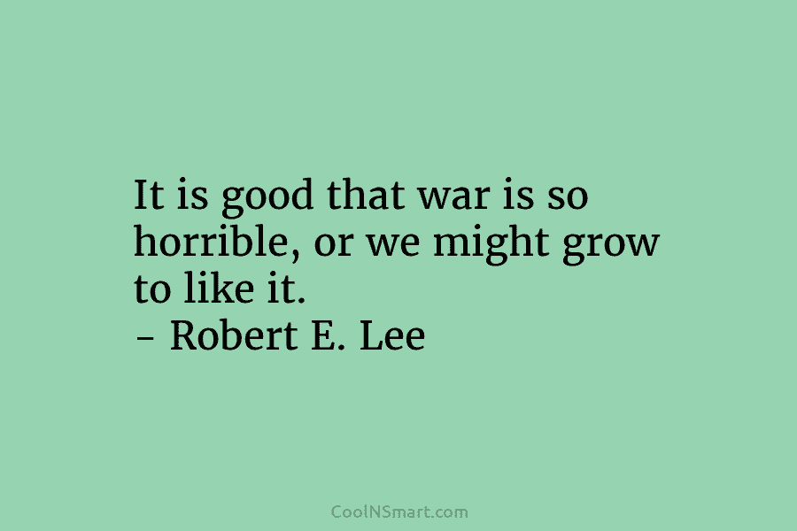 It is good that war is so horrible, or we might grow to like it....