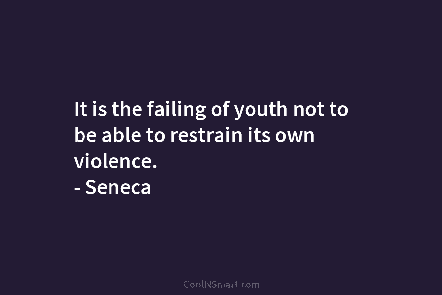 It is the failing of youth not to be able to restrain its own violence. – Seneca