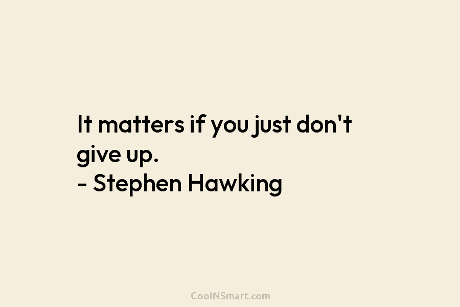 It matters if you just don’t give up. – Stephen Hawking