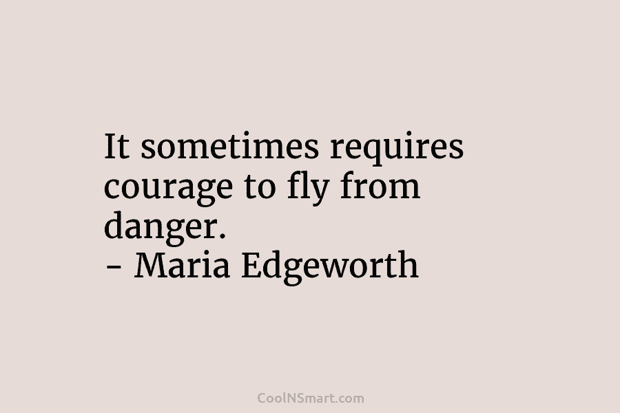 It sometimes requires courage to fly from danger. – Maria Edgeworth