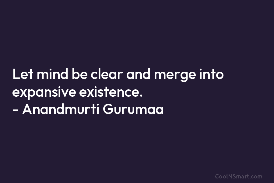 Let mind be clear and merge into expansive existence. – Anandmurti Gurumaa