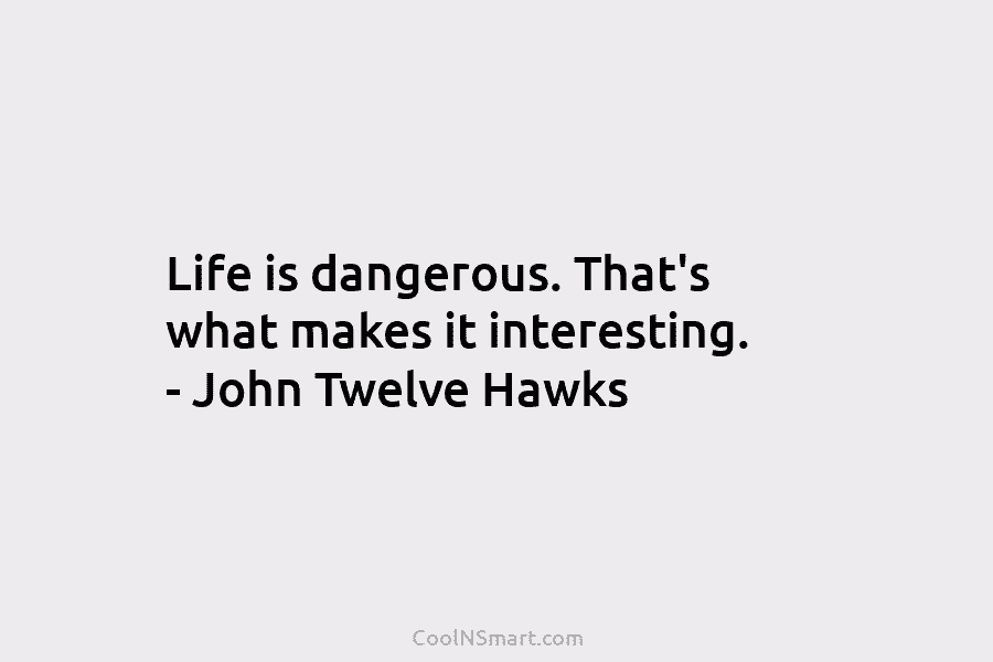 Life is dangerous. That’s what makes it interesting. – John Twelve Hawks