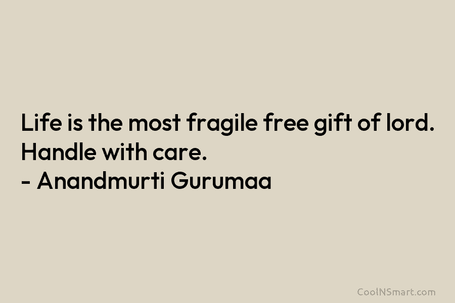 Life is the most fragile free gift of lord. Handle with care. – Anandmurti Gurumaa