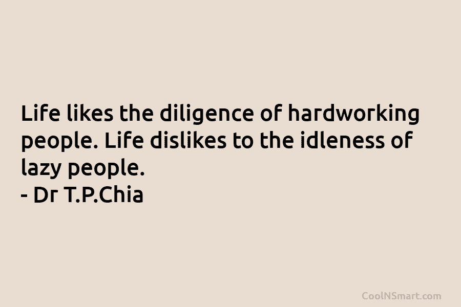 Life likes the diligence of hardworking people. Life dislikes to the idleness of lazy people. – Dr T.P.Chia