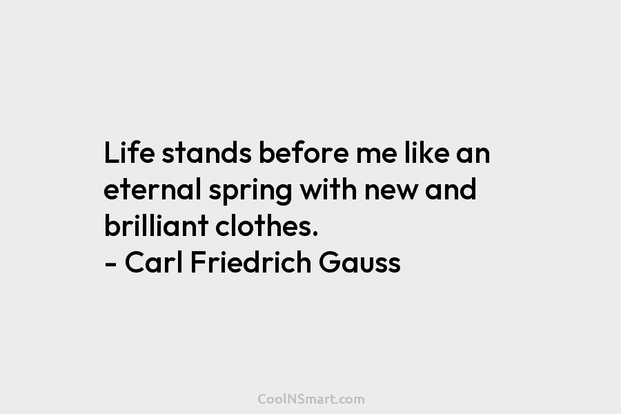 Life stands before me like an eternal spring with new and brilliant clothes. – Carl Friedrich Gauss