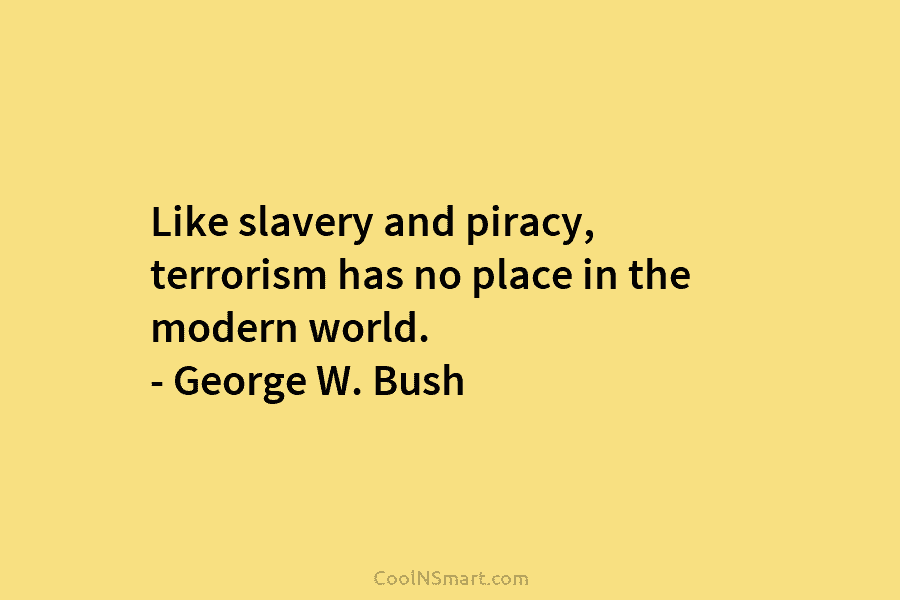 Like slavery and piracy, terrorism has no place in the modern world. – George W. Bush