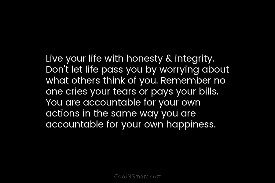 Live your life with honesty & integrity. Don’t let life pass you by worrying about what others think of you....