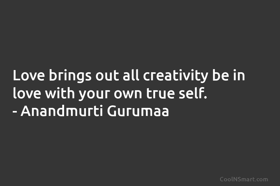 Love brings out all creativity be in love with your own true self. – Anandmurti...