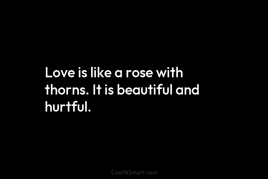 Love is like a rose with thorns. It is beautiful and hurtful.