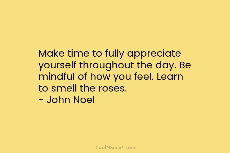 Make time to fully appreciate yourself throughout the day. Be mindful of how you feel....