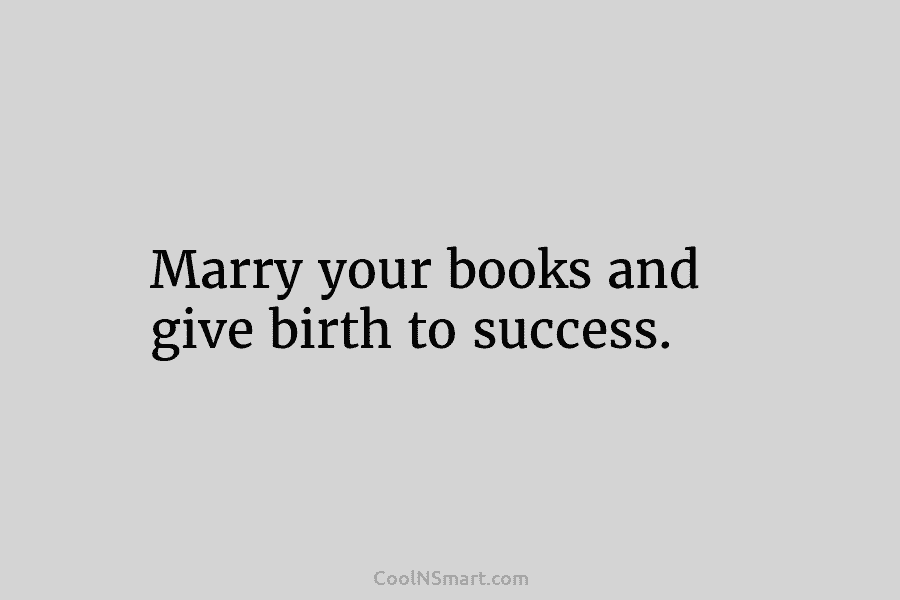 Marry your books and give birth to success.