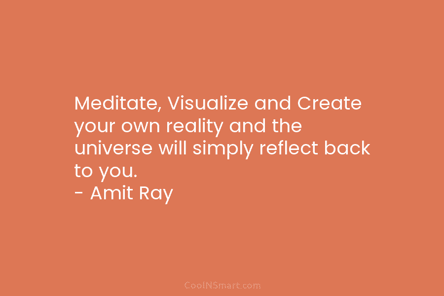 Meditate, Visualize and Create your own reality and the universe will simply reflect back to...