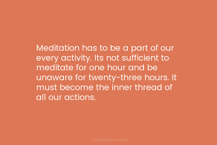 Meditation has to be a part of our every activity. Its not sufficient to meditate...