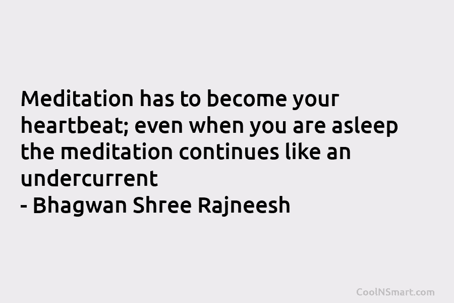 Meditation has to become your heartbeat; even when you are asleep the meditation continues like an undercurrent – Bhagwan Shree...