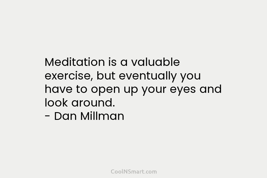 Meditation is a valuable exercise, but eventually you have to open up your eyes and look around. – Dan Millman