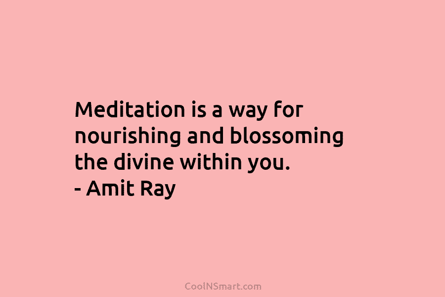 Meditation is a way for nourishing and blossoming the divine within you. – Amit Ray