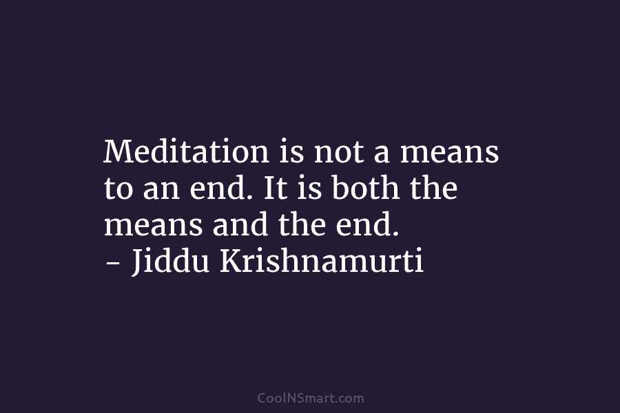 Meditation is not a means to an end. It is both the means and the...