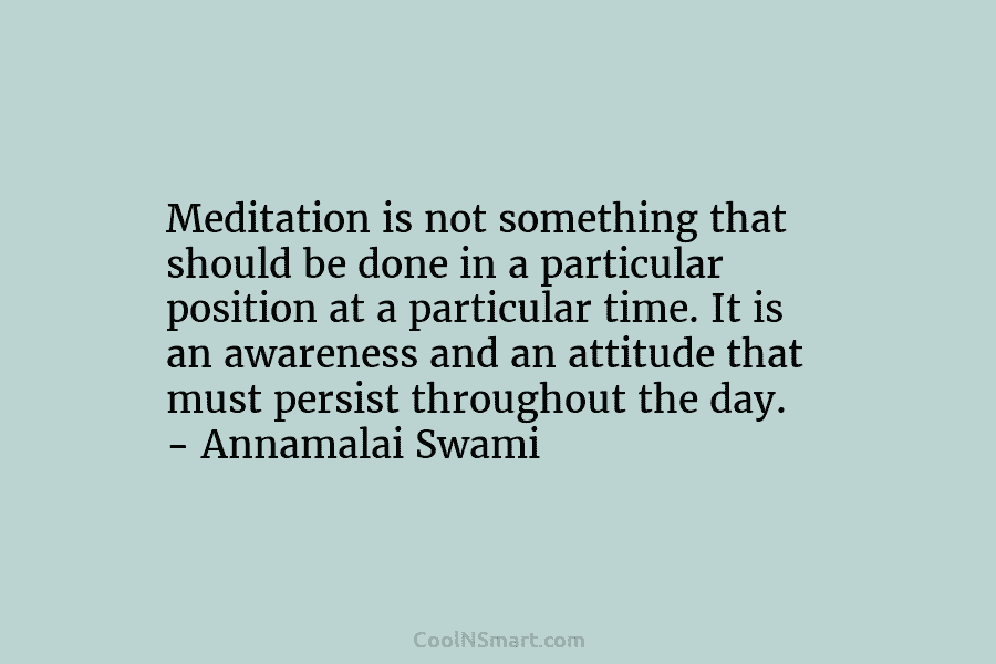 Meditation is not something that should be done in a particular position at a particular time. It is an awareness...