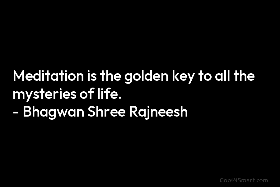 Meditation is the golden key to all the mysteries of life. – Bhagwan Shree Rajneesh