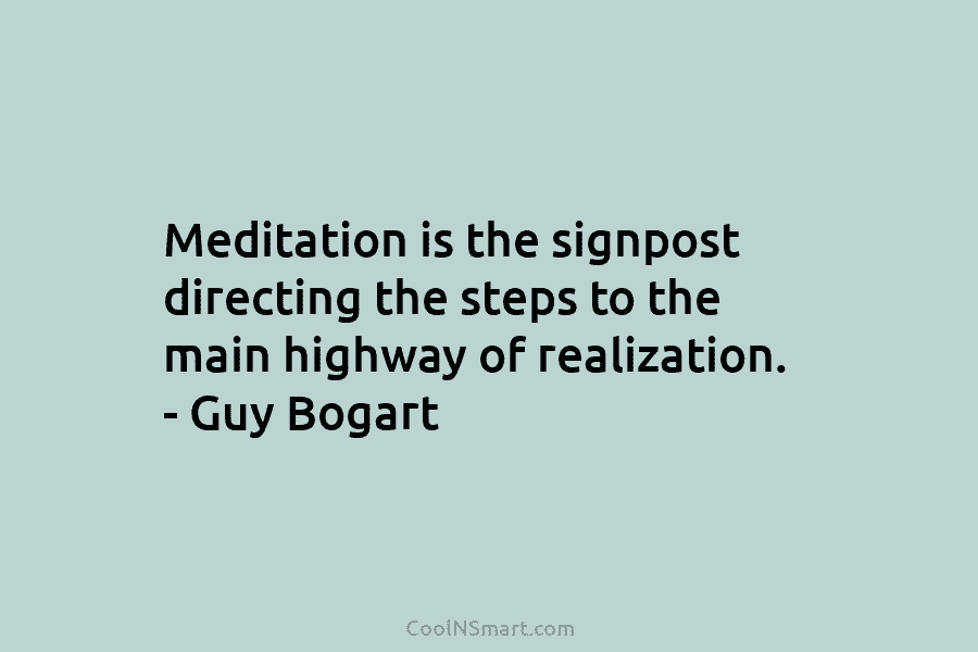 Meditation is the signpost directing the steps to the main highway of realization. – Guy Bogart