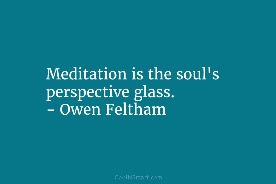 Meditation is the soul’s perspective glass. – Owen Feltham