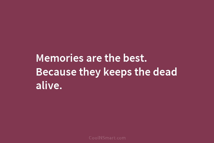 Memories are the best. Because they keeps the dead alive.