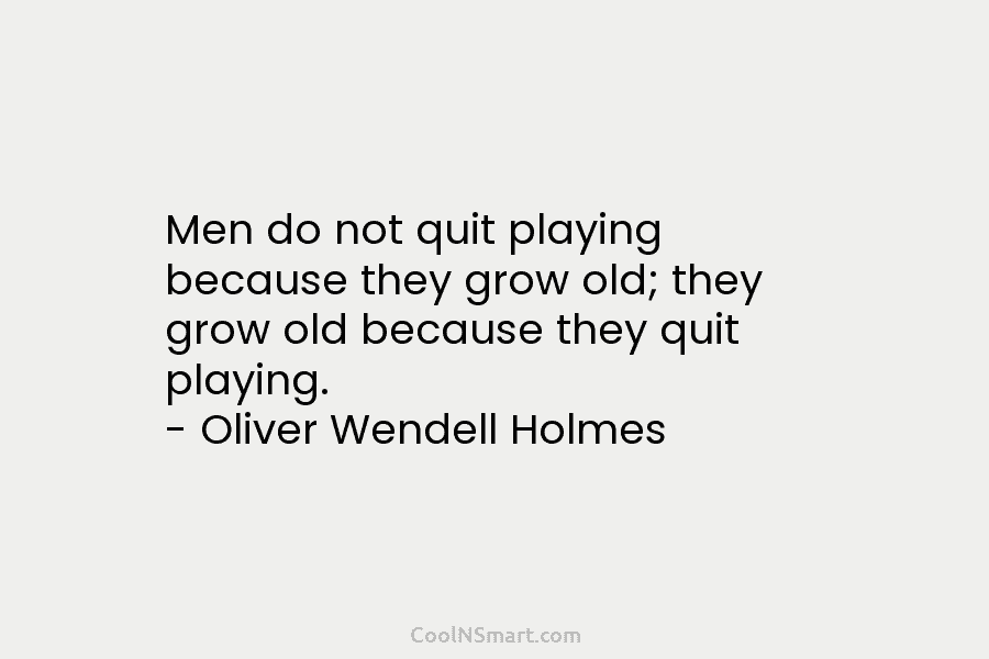 Men do not quit playing because they grow old; they grow old because they quit...