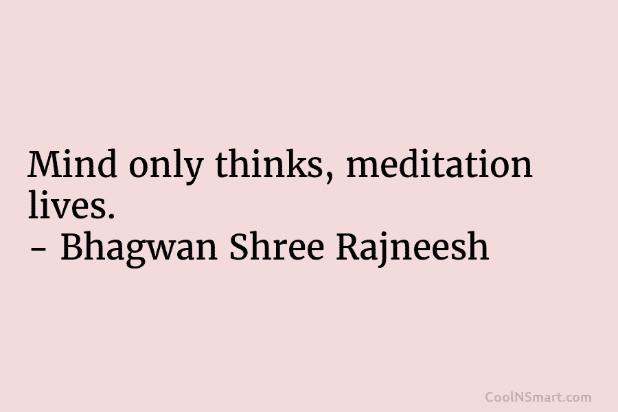 Mind only thinks, meditation lives. – Bhagwan Shree Rajneesh