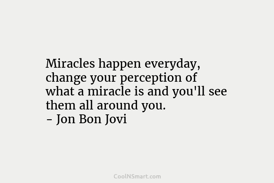 Miracles happen everyday, change your perception of what a miracle is and you’ll see them...