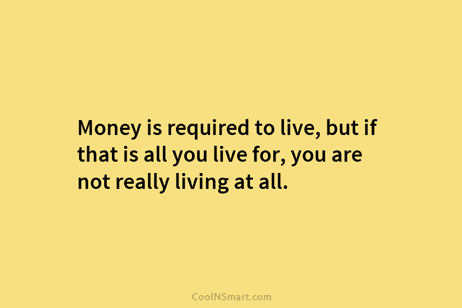 Money is required to live, but if that is all you live for, you are...