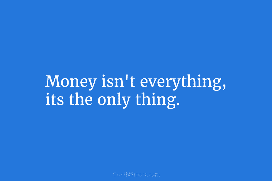 Money isn’t everything, its the only thing.