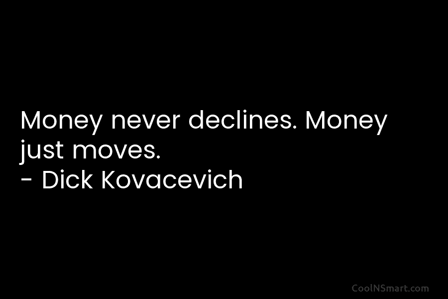 Money never declines. Money just moves. – Dick Kovacevich