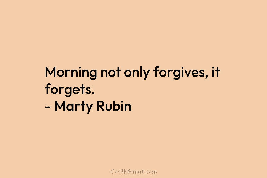 Morning not only forgives, it forgets. – Marty Rubin