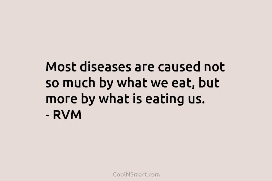 Most diseases are caused not so much by what we eat, but more by what is eating us. – RVM