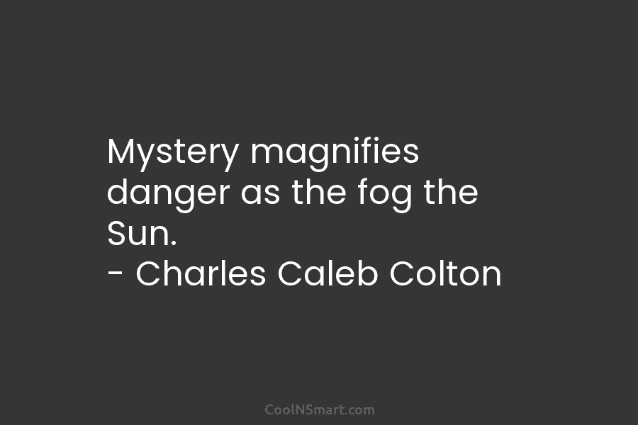 Mystery magnifies danger as the fog the Sun. – Charles Caleb Colton