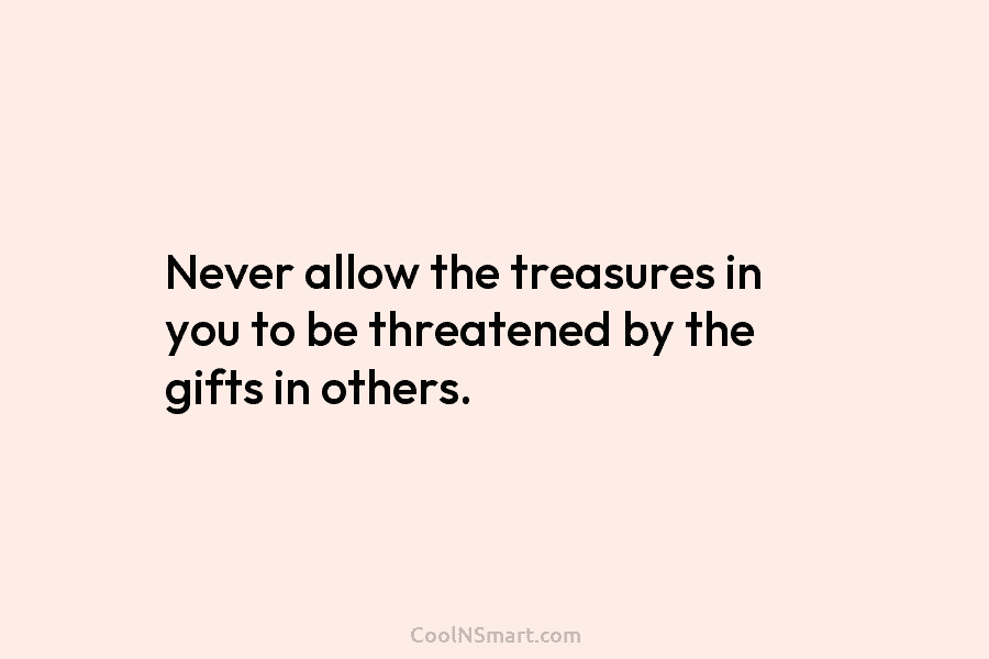 Never allow the treasures in you to be threatened by the gifts in others.