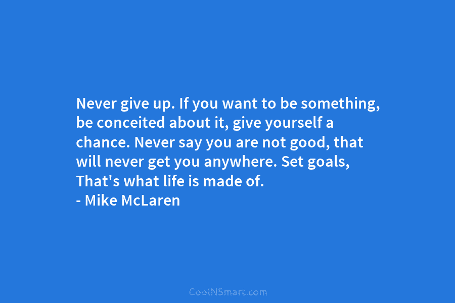 Never give up. If you want to be something, be conceited about it, give yourself a chance. Never say you...