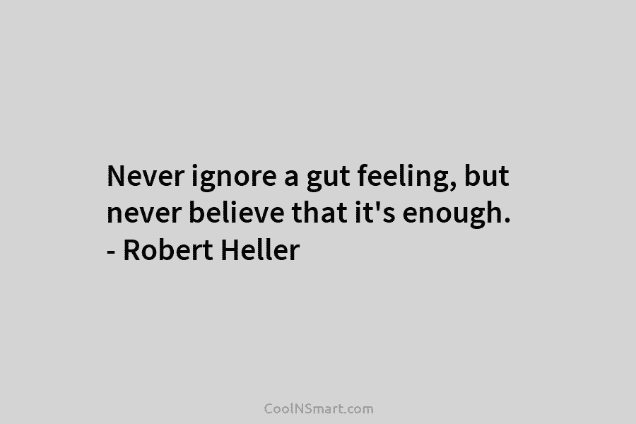 Never ignore a gut feeling, but never believe that it’s enough. – Robert Heller