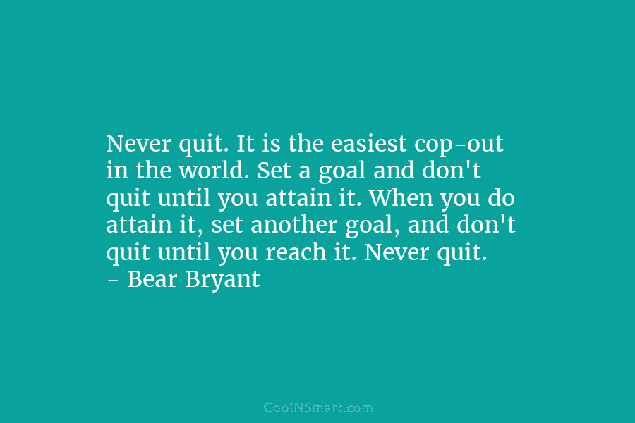 Never quit. It is the easiest cop-out in the world. Set a goal and don’t...