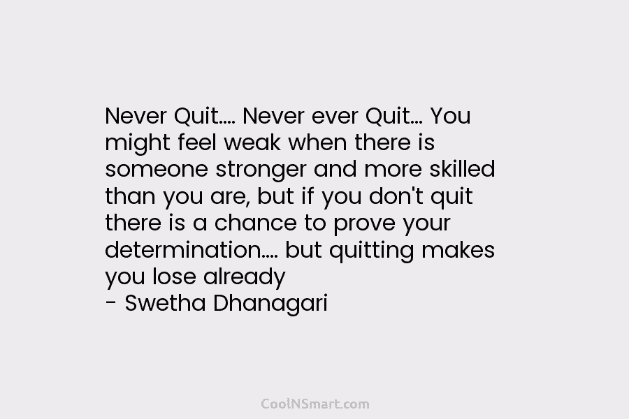 Never Quit…. Never ever Quit… You might feel weak when there is someone stronger and more skilled than you are,...