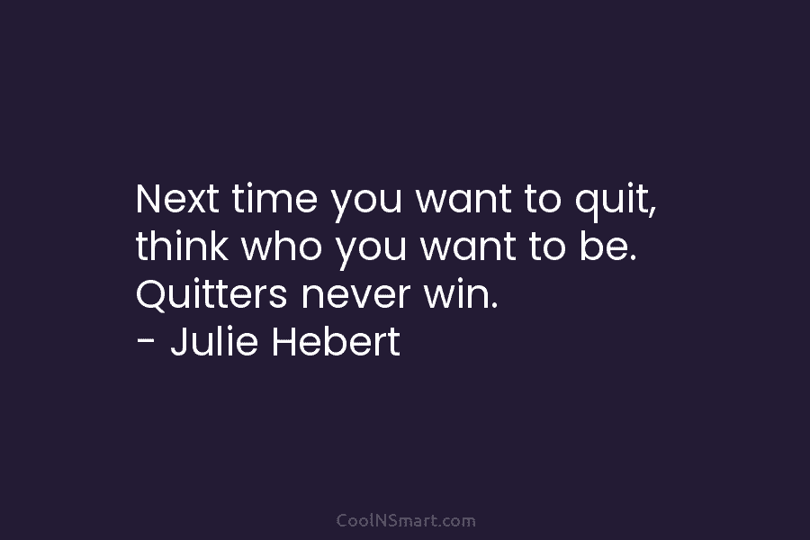 Next time you want to quit, think who you want to be. Quitters never win. – Julie Hebert