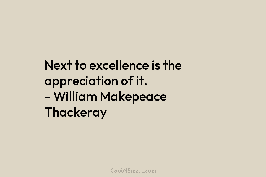 Next to excellence is the appreciation of it. – William Makepeace Thackeray