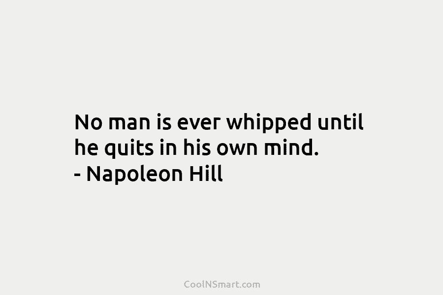 No man is ever whipped until he quits in his own mind. – Napoleon Hill