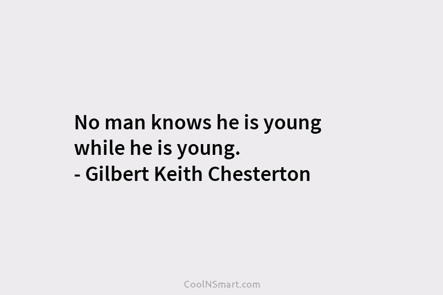 No man knows he is young while he is young. – Gilbert Keith Chesterton