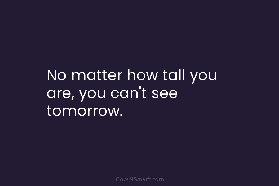 No matter how tall you are, you can’t see tomorrow.