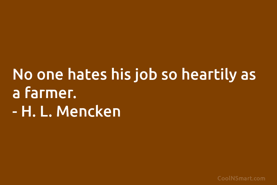 No one hates his job so heartily as a farmer. – H. L. Mencken