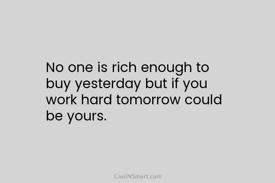 No one is rich enough to buy yesterday but if you work hard tomorrow could...