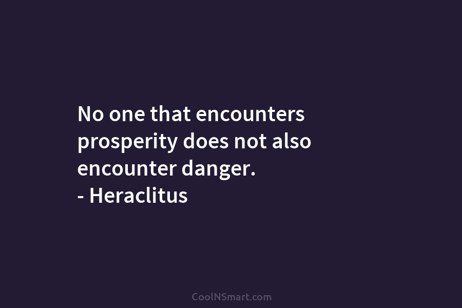 No one that encounters prosperity does not also encounter danger. – Heraclitus