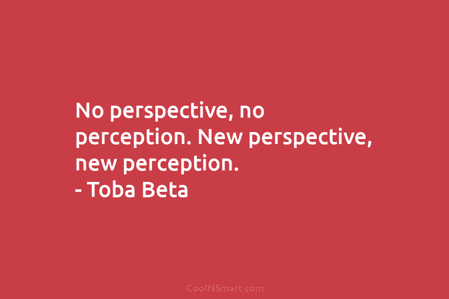 No perspective, no perception. New perspective, new perception. – Toba Beta