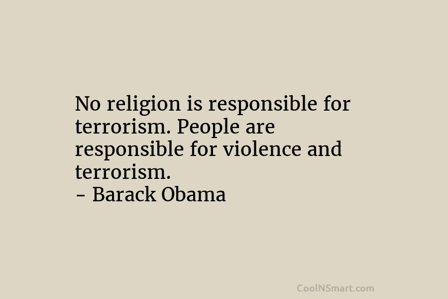 No religion is responsible for terrorism. People are responsible for violence and terrorism. – Barack...